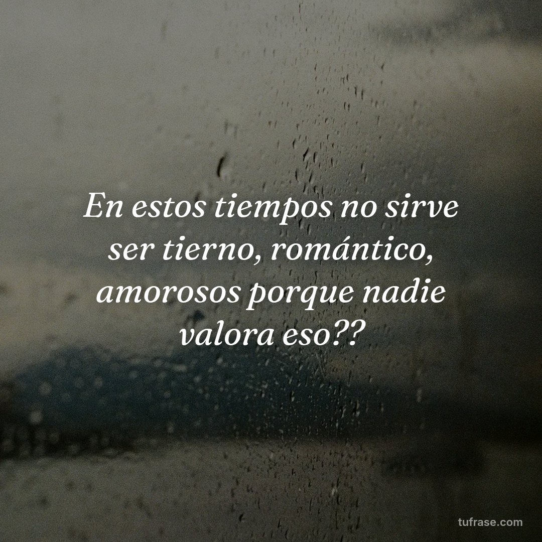 En estos tiempos no sirve ser tierno, romántico, amorosos porque nadie valora eso??