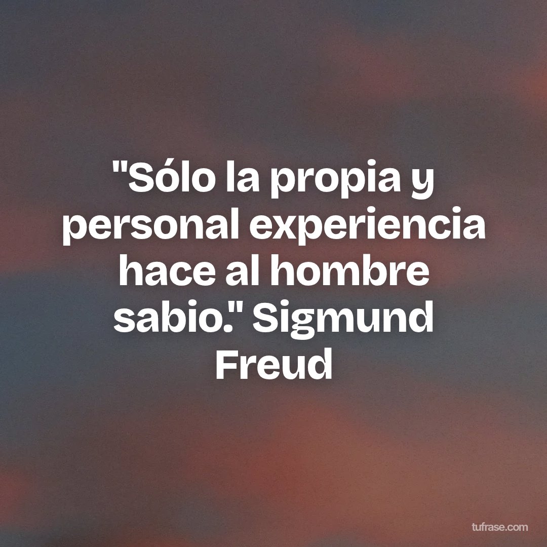"Sólo la propia y personal experiencia hace al hombre sabio." Sigmund Freud