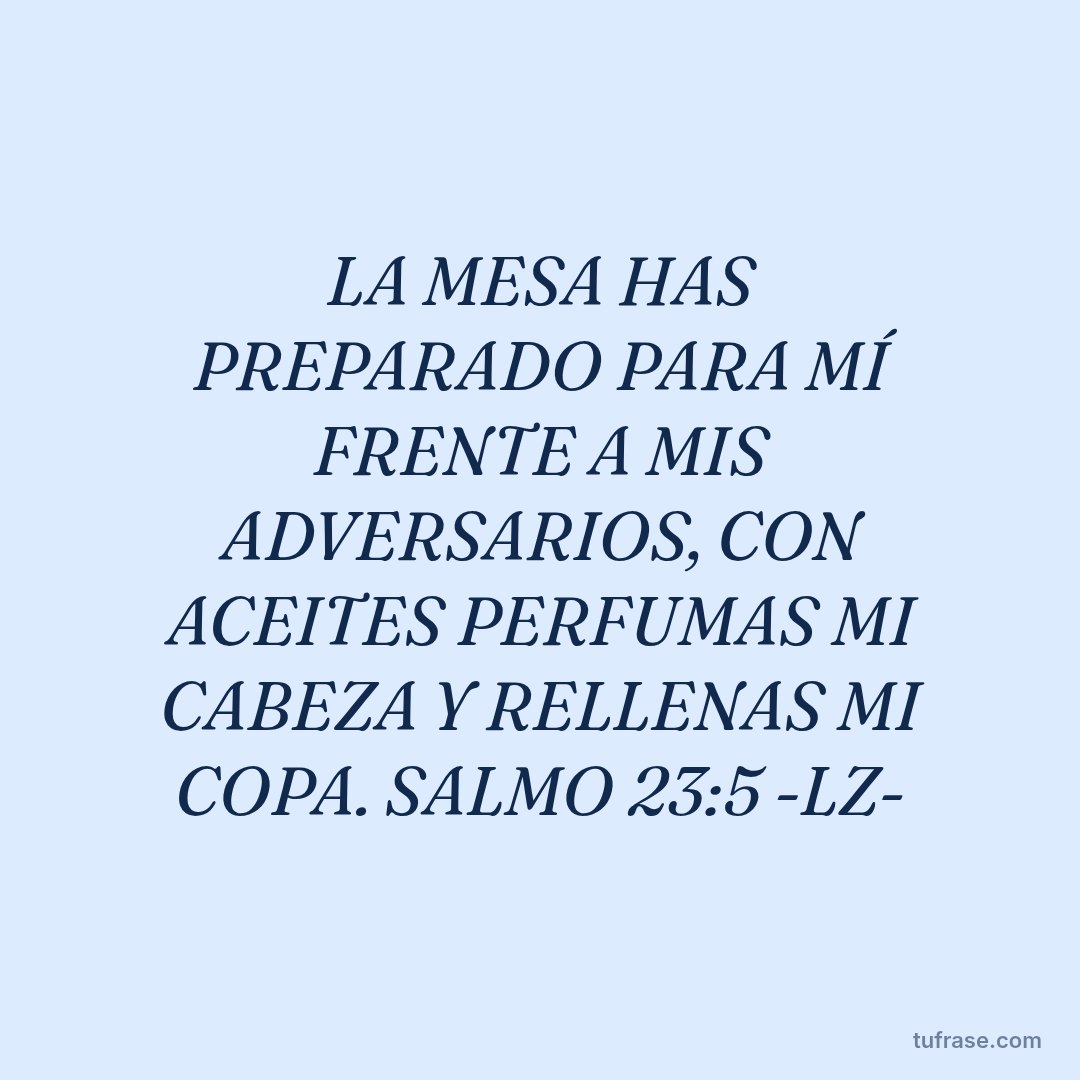 LA MESA HAS PREPARADO PARA MÍ FRENTE A MIS ADVERSARIOS, CON ACEITES PERFUMAS MI CABEZA Y RELLENAS MI COPA. SALMO 23:5 -LZ-