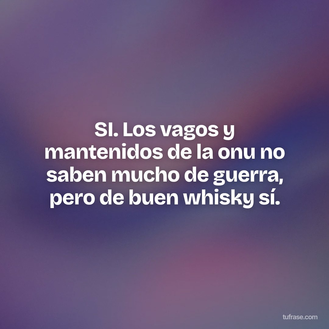 SI. Los vagos y mantenidos de la onu no saben mucho de guerra, pero de buen whisky sí.