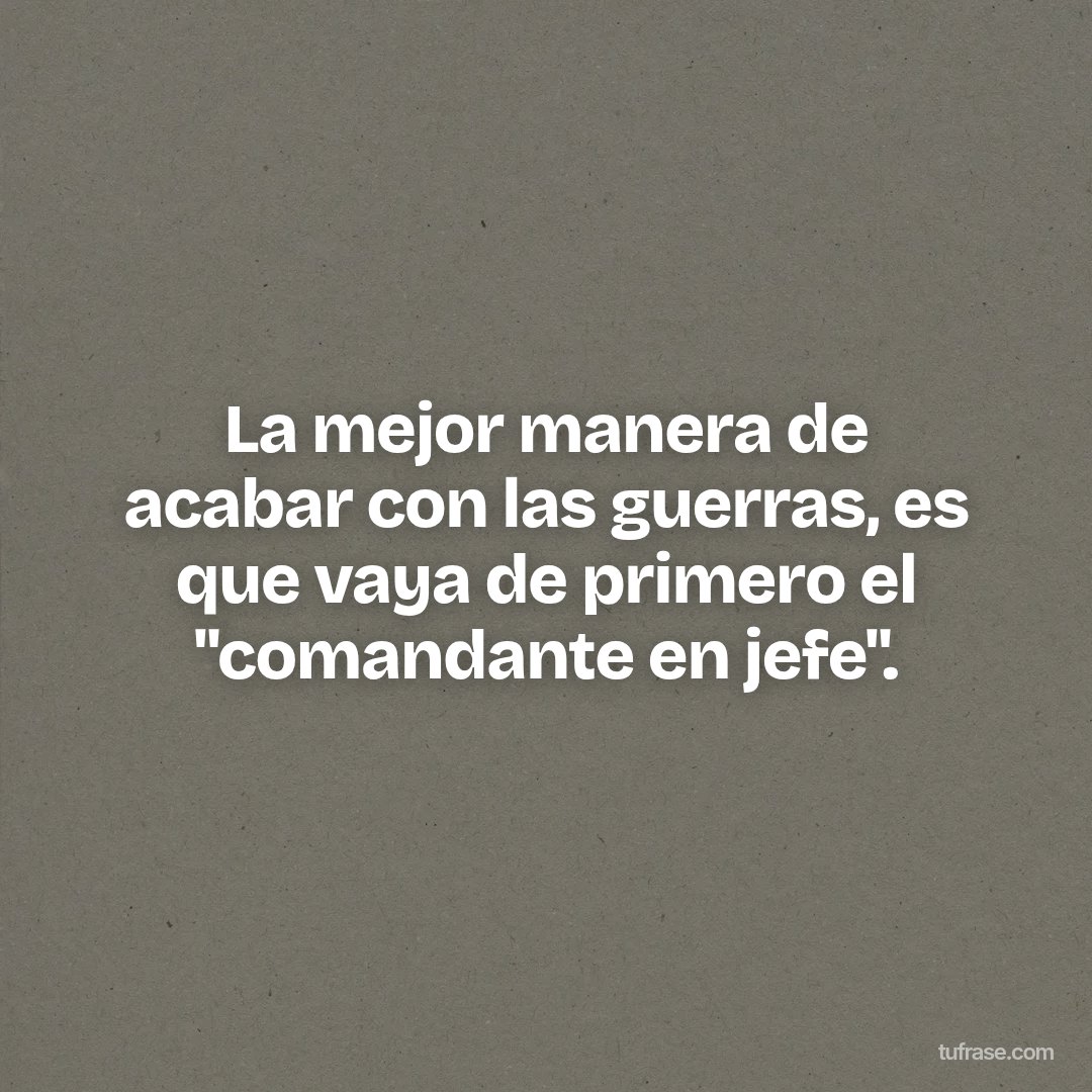 La mejor manera de acabar con las guerras, es que vaya de primero el "comandante en jefe".
