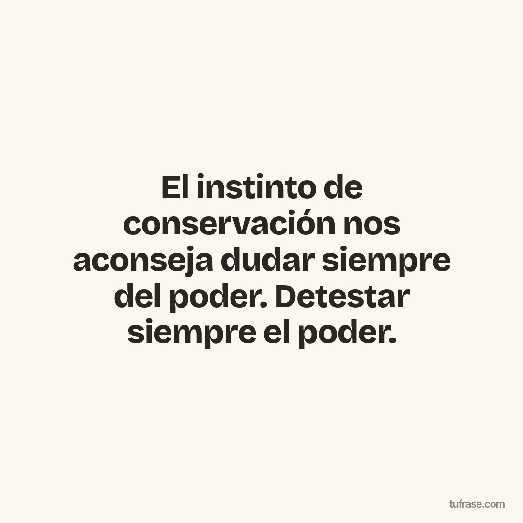 El instinto de conservación nos aconseja dudar siempre del poder. Detestar siempre el poder.