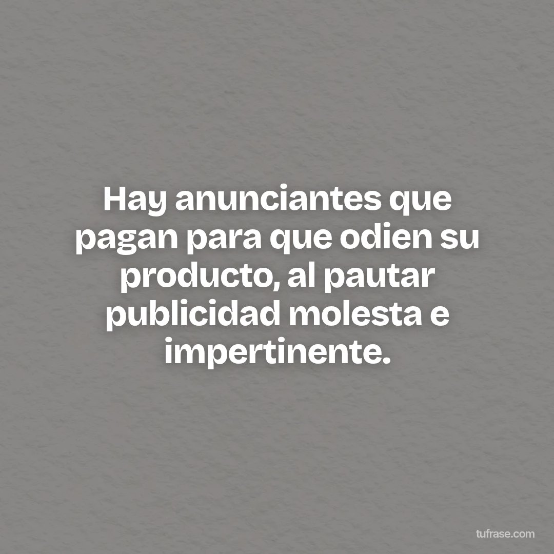Hay anunciantes que pagan para que odien su producto, al pautar publicidad molesta e impertinente.