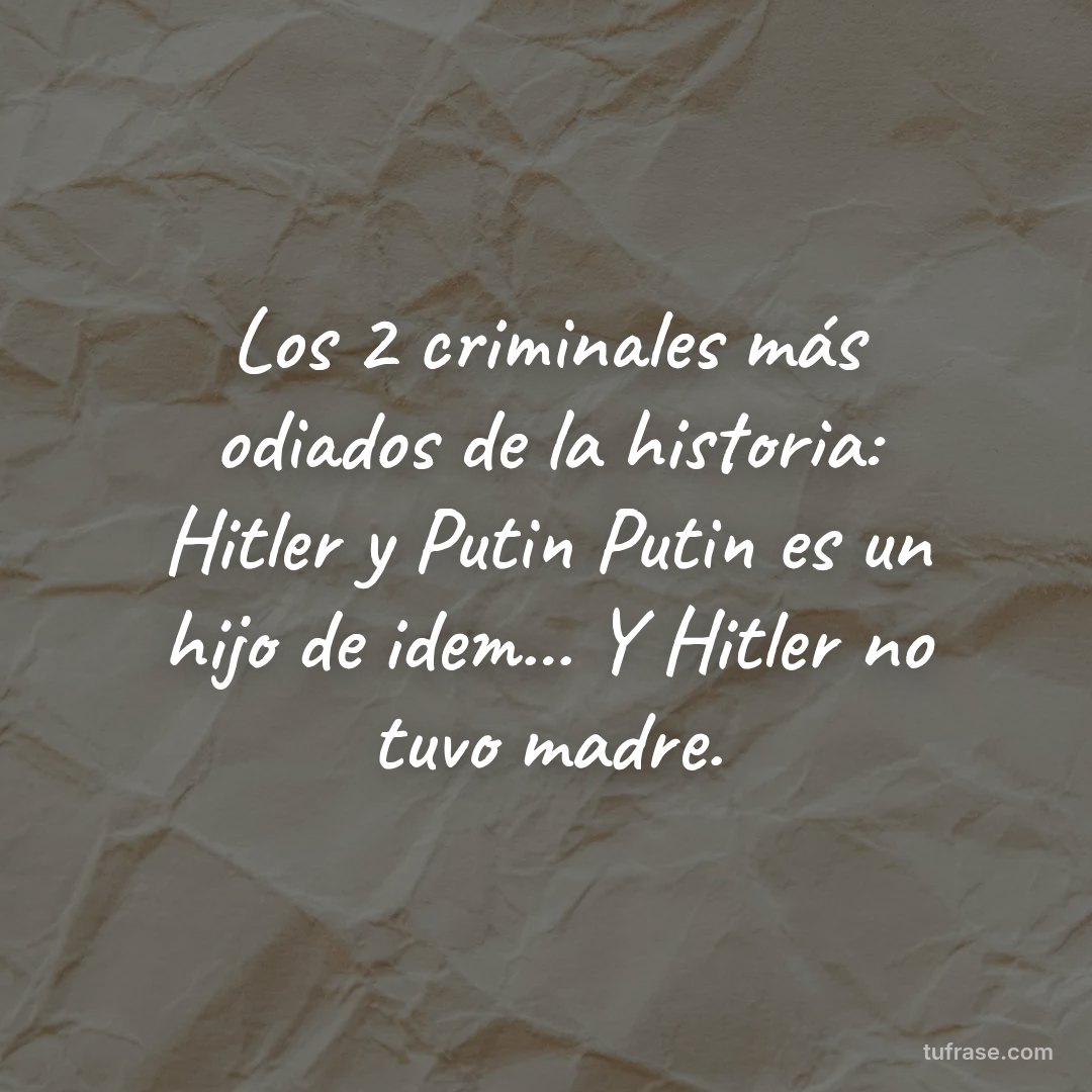 Los 2 criminales más odiados de la historia: Hitler y Putin Putin es un hijo de idem... Y Hitler no tuvo madre.
