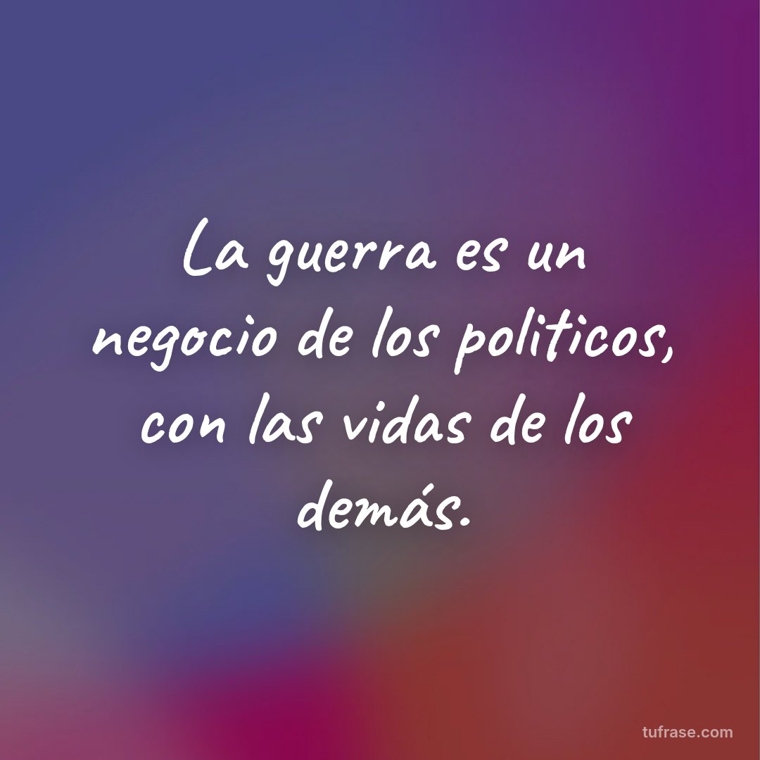 La guerra es un negocio de los politicos, con las vidas de los demás.