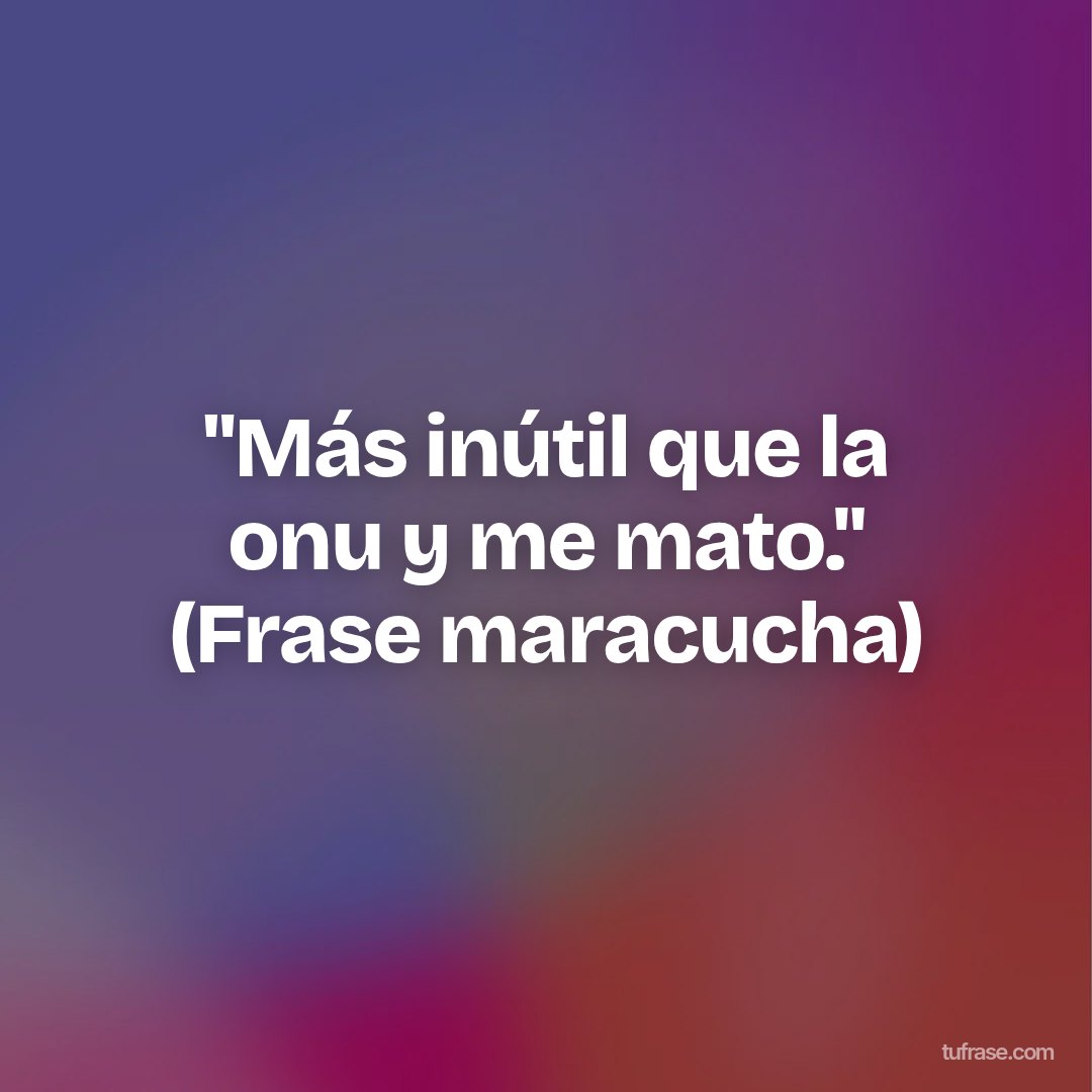 "Más inútil que la onu y me mato." (Frase maracucha)