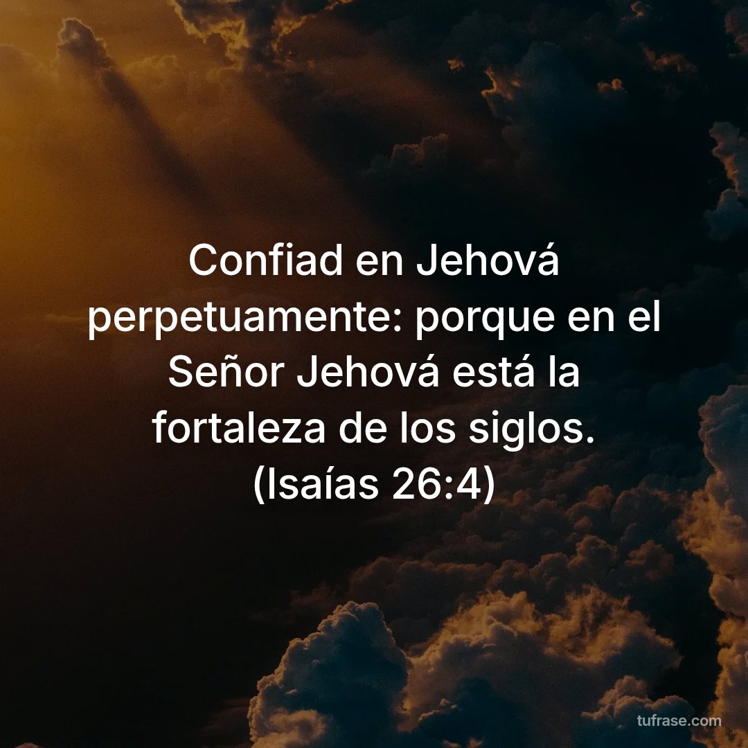 Confiad en Jehová perpetuamente: porque en el Señor Jehová está la fortaleza de los siglos. (Isaías 26:4)
