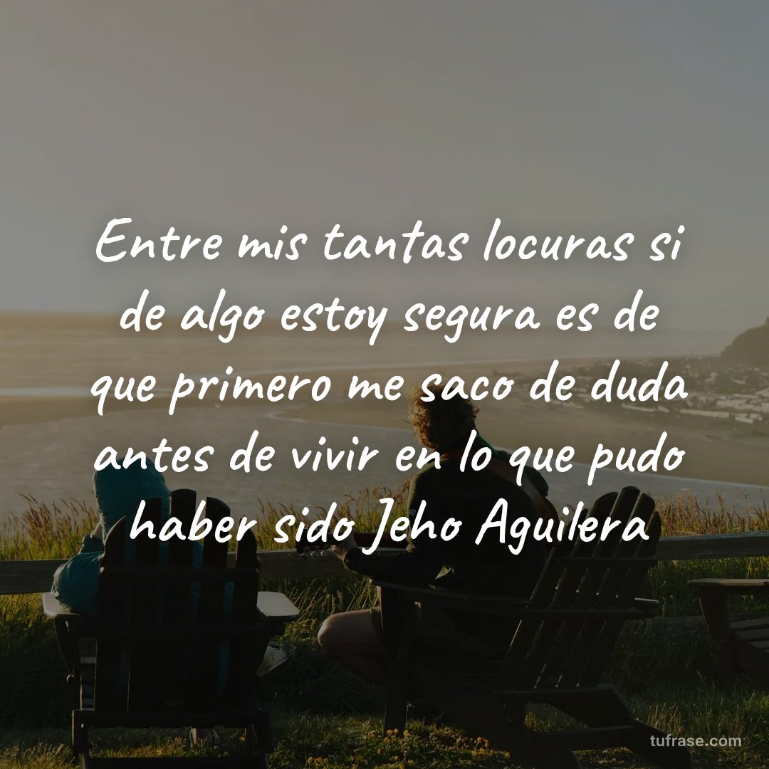 Entre mis tantas locuras si de algo estoy segura es de que primero me saco de duda antes de vivir en lo que pudo haber sido Jeho Aguilera