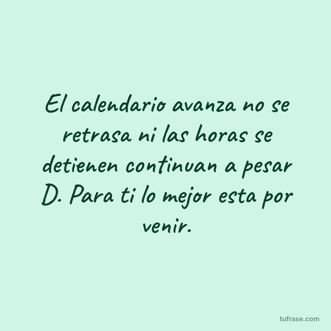 El calendario avanza no se retrasa ni las horas se detienen continuan a pesar D. Para ti lo mejor esta por venir.