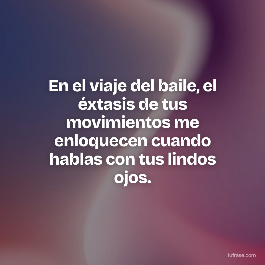 En el viaje del baile, el éxtasis de tus movimientos me enloquecen cuando hablas con tus lindos ojos.