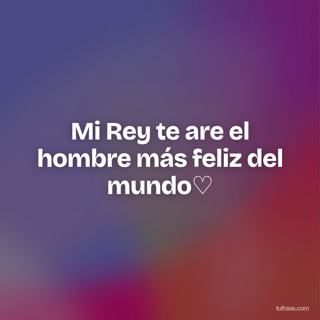Mi Rey te are el hombre más feliz del mundo♡