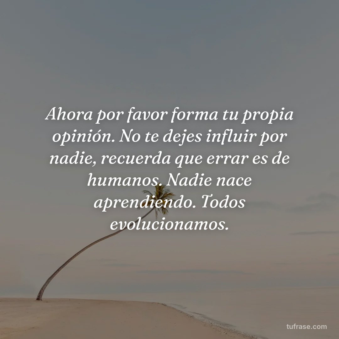 Ahora por favor forma tu propia opinión. No te dejes influir por nadie, recuerda que errar es de humanos. Nadie nace aprendiendo. Todos evolucionamos.