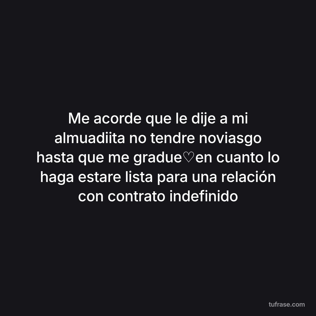 Me acorde que le dije a mi almuadiita no tendre noviasgo hasta que me gradue♡en cuanto lo haga estare lista para una relación con contrato indefinido