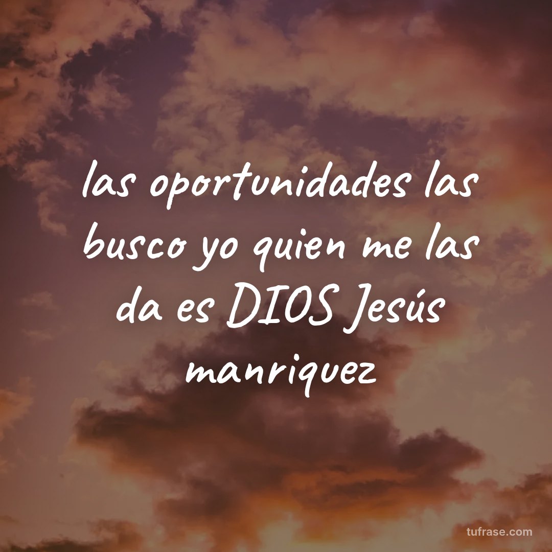 las oportunidades las busco yo quien me las da es DIOS Jesús manriquez