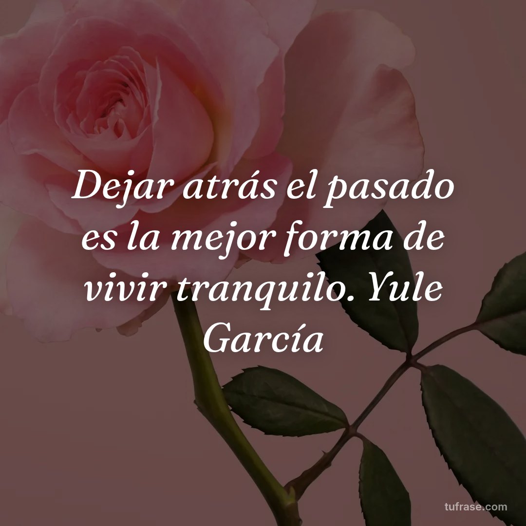 Dejar atrás el pasado es la mejor forma de vivir tranquilo. Yule García