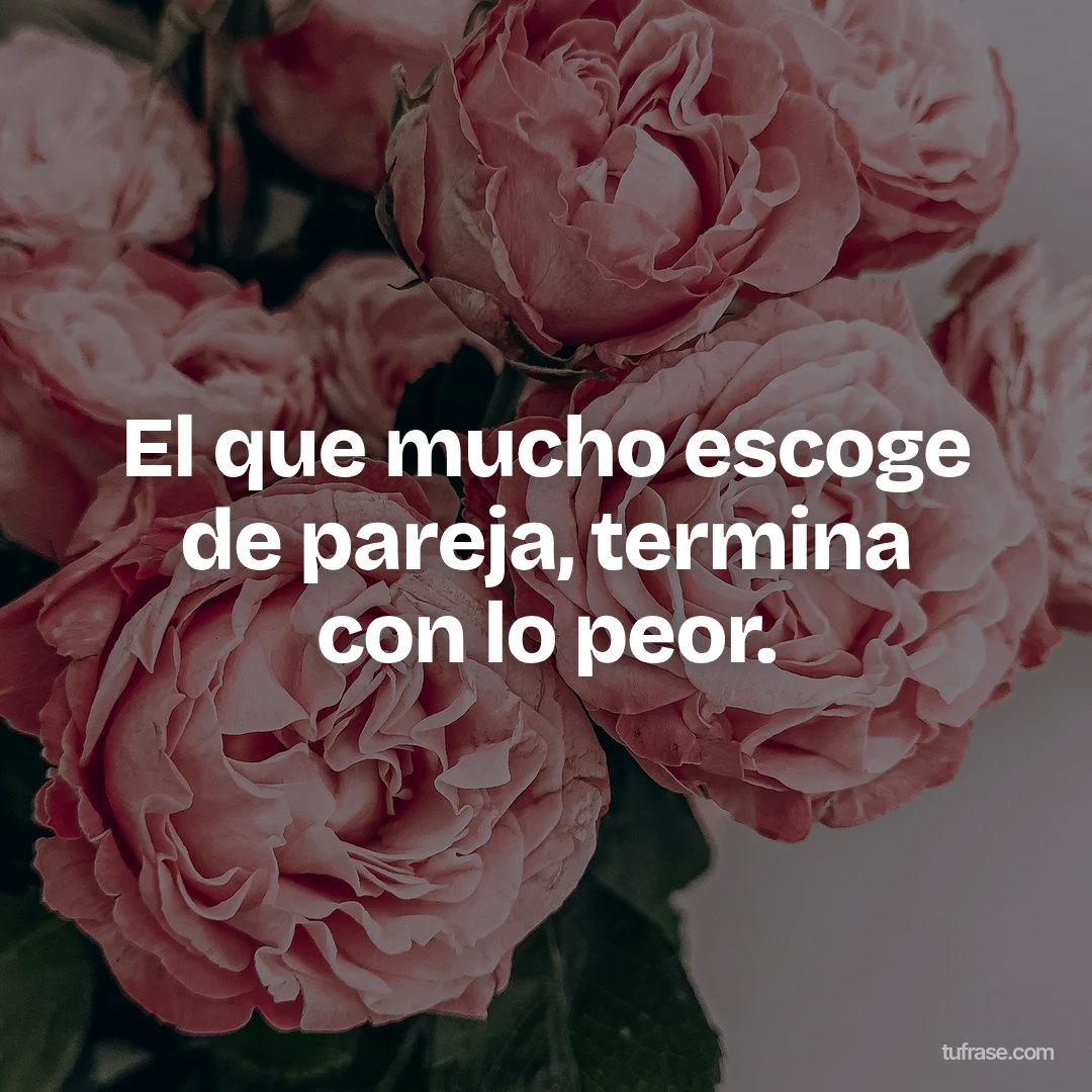 El que mucho escoge de pareja, termina con lo peor.