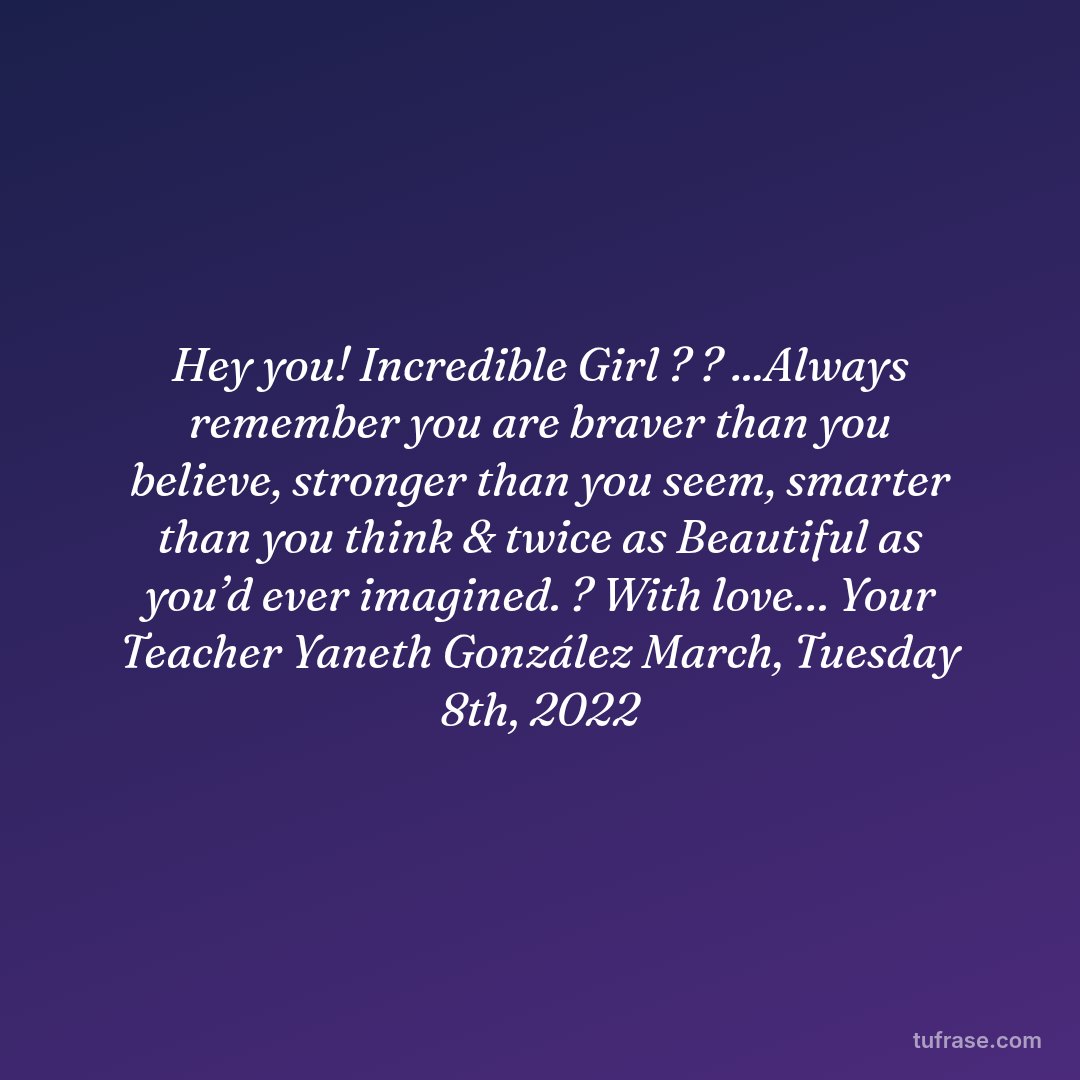 Hey you! Incredible Girl ? ? ...Always remember you are braver than you believe, stronger than you seem, smarter than you think & twice as Beautiful as you’d ever imagined. ? With love… Your Teacher Yaneth González March, Tuesday 8th, 2022