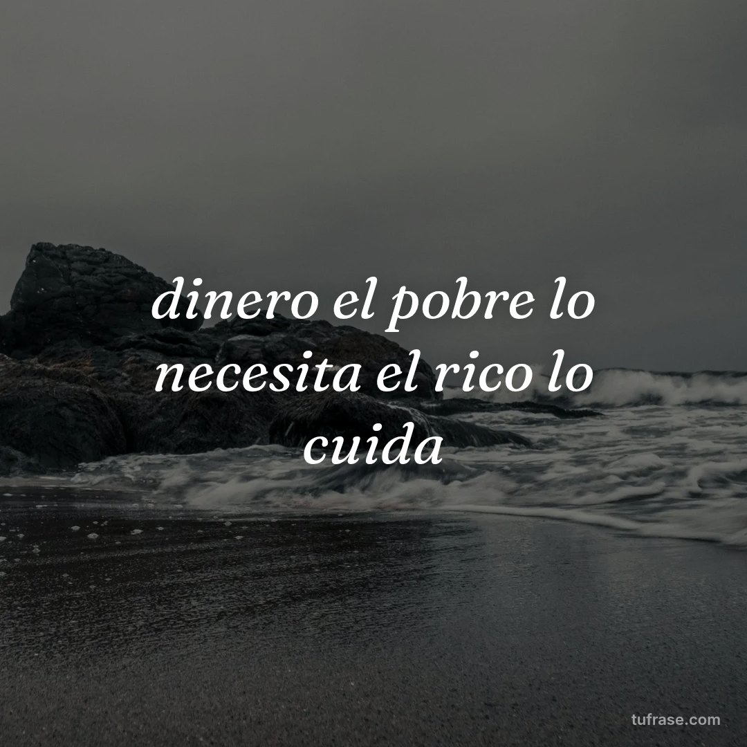 dinero el pobre lo necesita el rico lo cuida