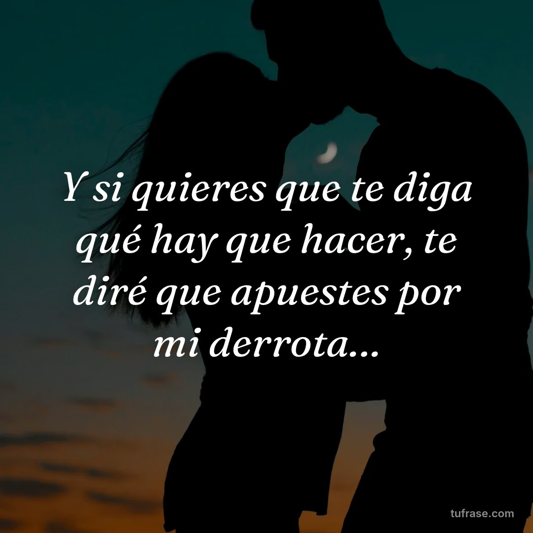 Y si quieres que te diga qué hay que hacer, te diré que apuestes por mi derrota…
