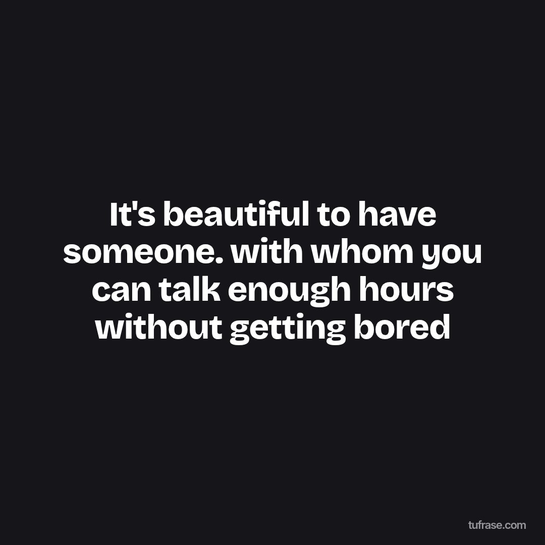 It's beautiful to have someone. with whom you can talk enough hours without getting bored