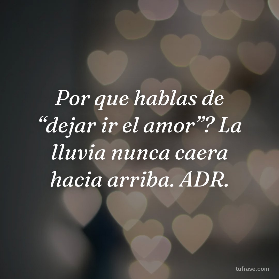 Por que hablas de “dejar ir el amor”? La lluvia nunca caera hacia arriba. ADR.