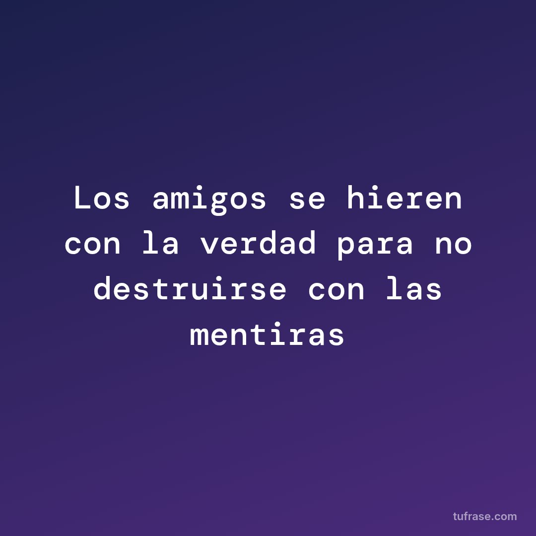 Los amigos se hieren con la verdad para no destruirse con las mentiras