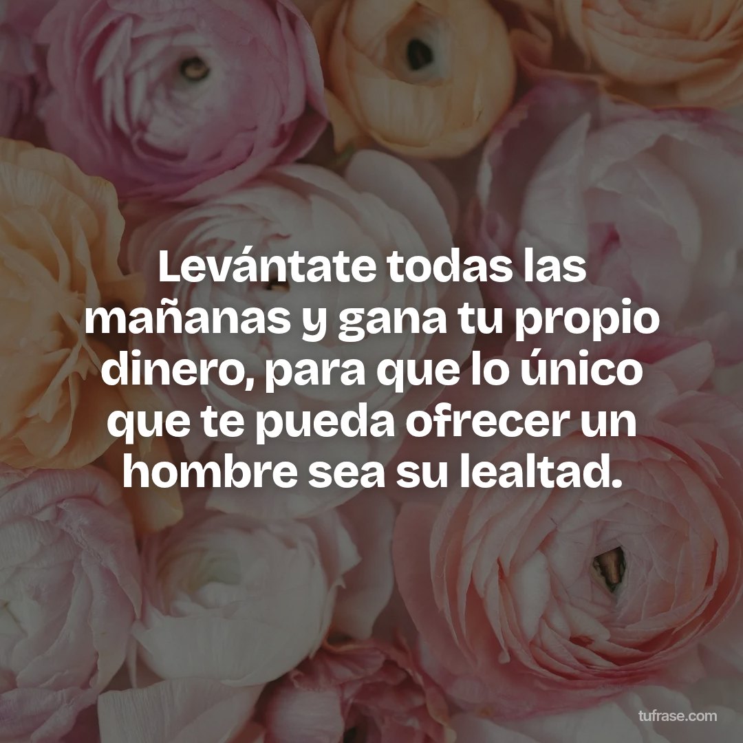Levántate todas las mañanas y gana tu propio dinero, para que lo único que te pueda ofrecer un hombre sea su lealtad.