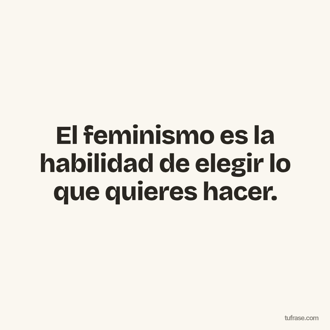 El feminismo es la habilidad de elegir lo que quieres hacer.
