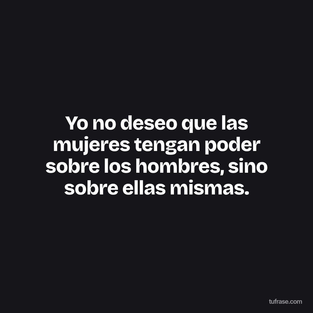 Yo no deseo que las mujeres tengan poder sobre los hombres, sino sobre ellas mismas.
