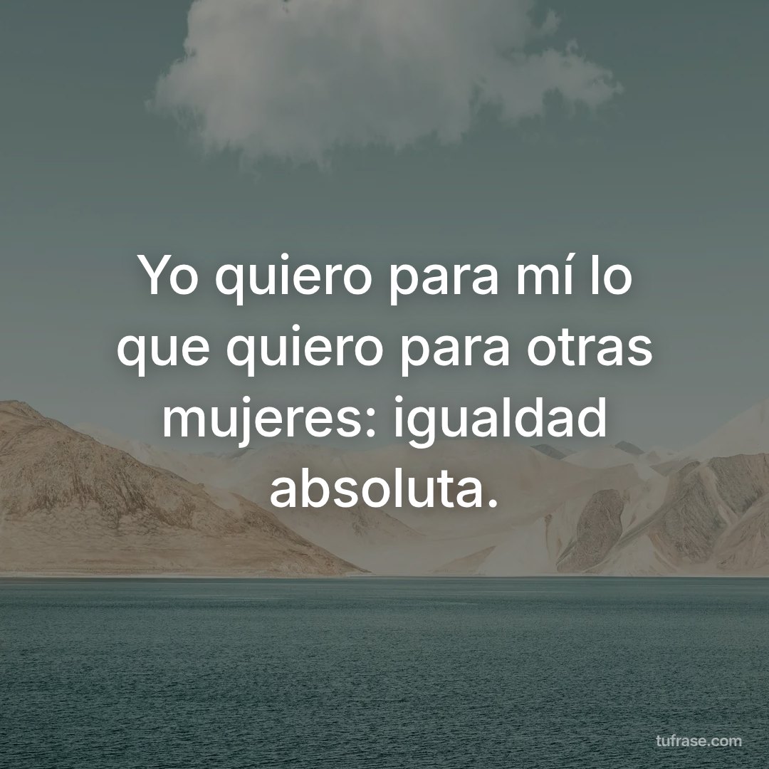 Yo quiero para mí lo que quiero para otras mujeres: igualdad absoluta.