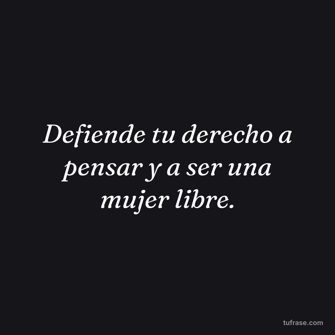 Defiende tu derecho a pensar y a ser una mujer libre.
