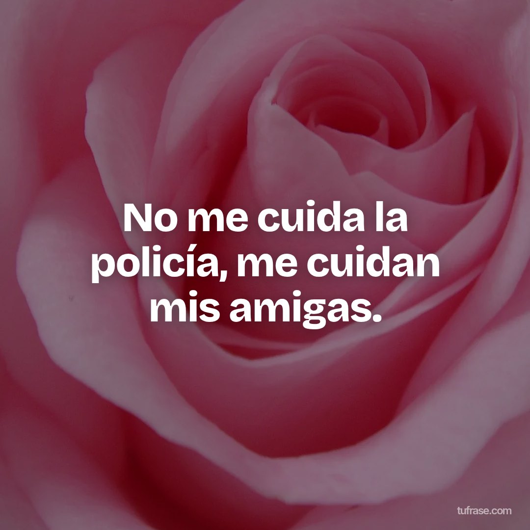 No me cuida la policía, me cuidan mis amigas.