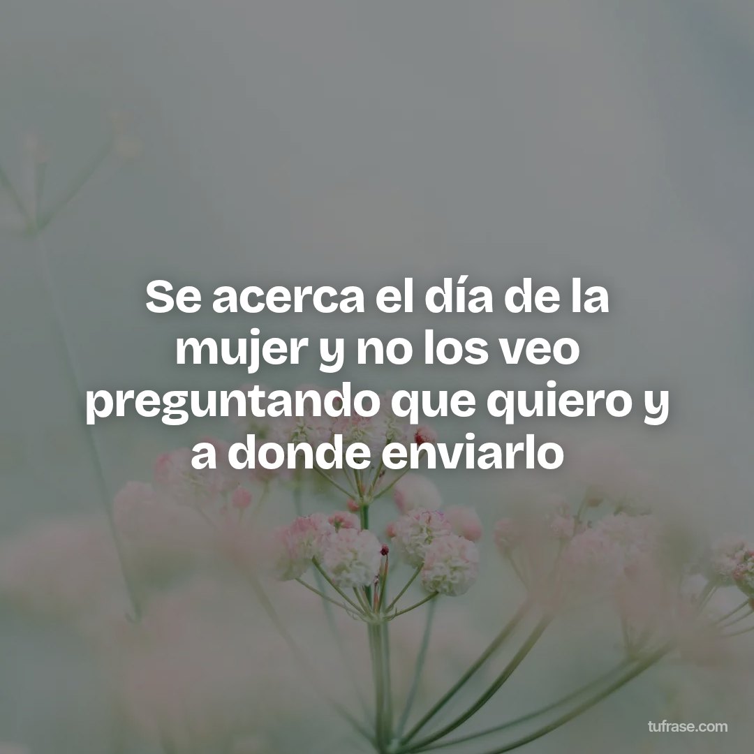 Se acerca el día de la mujer y no los veo preguntando que quiero y a donde enviarlo