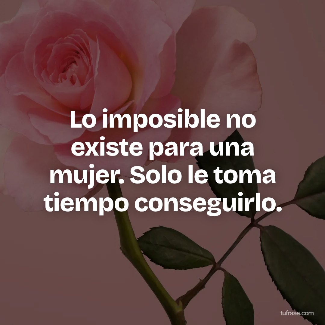 Lo imposible no existe para una mujer. Solo le toma tiempo conseguirlo.