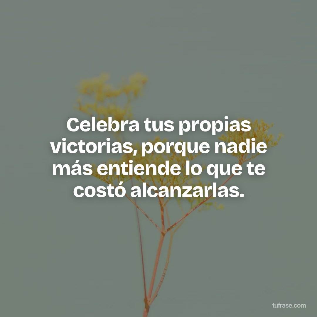 Celebra tus propias victorias, porque nadie más entiende lo que te costó alcanzarlas.