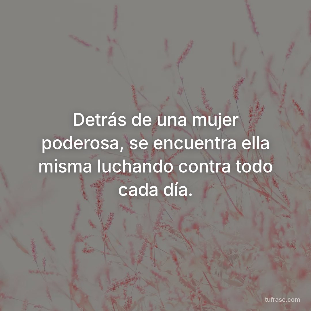 Detrás de una mujer poderosa, se encuentra ella misma luchando contra todo cada día.
