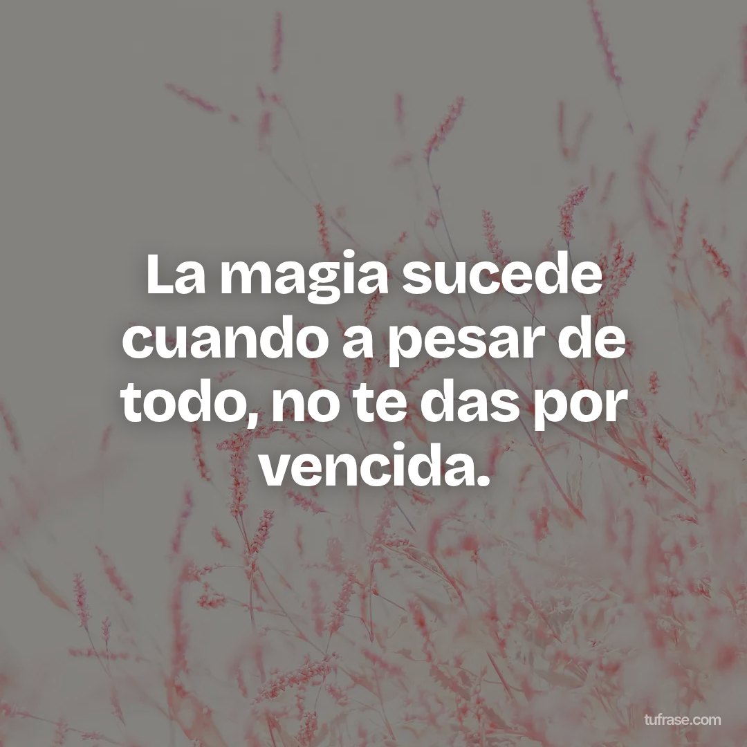 La magia sucede cuando a pesar de todo, no te das por vencida.