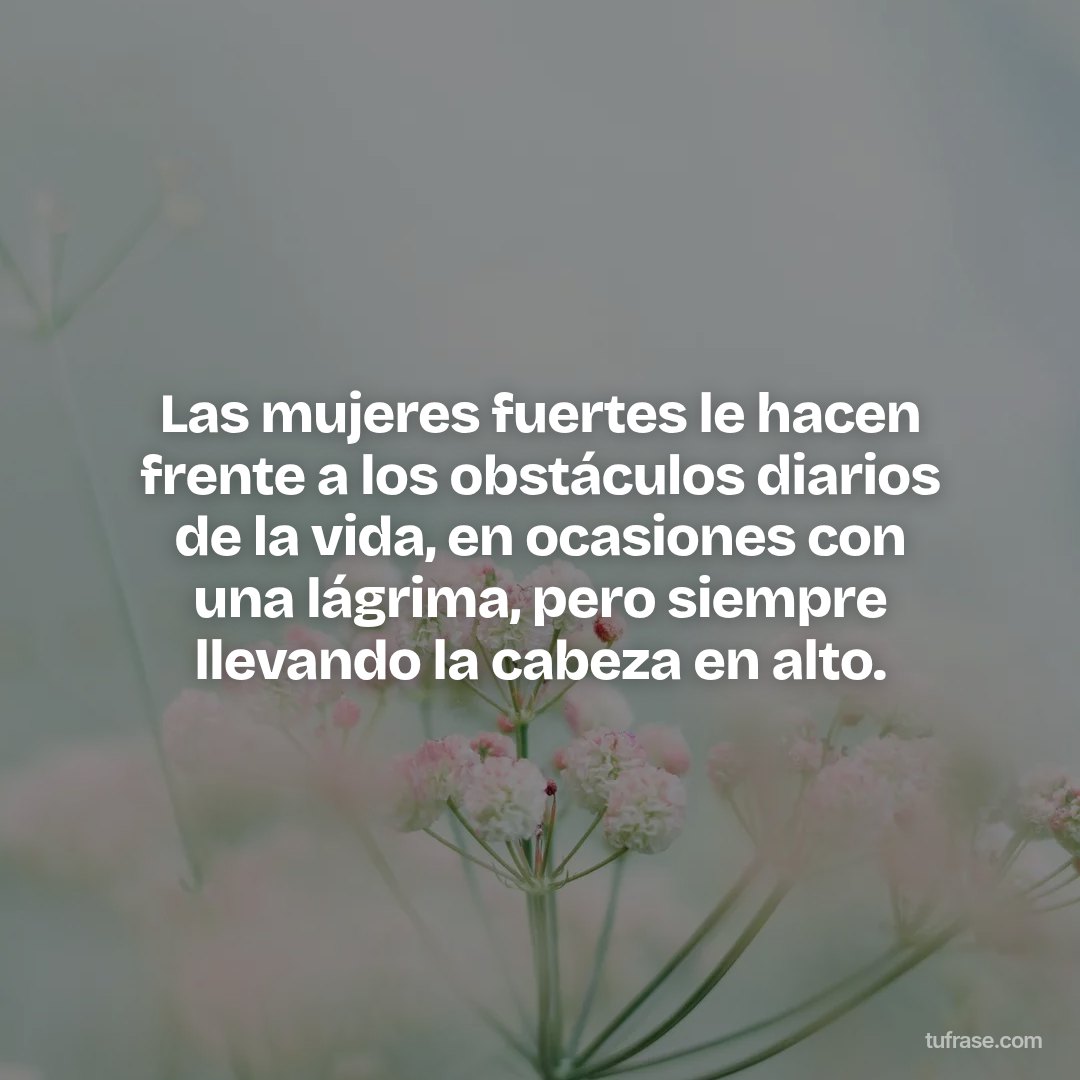 Las mujeres fuertes le hacen frente a los obstáculos diarios de la vida, en ocasiones con una lágrima, pero siempre llevando la cabeza en alto.