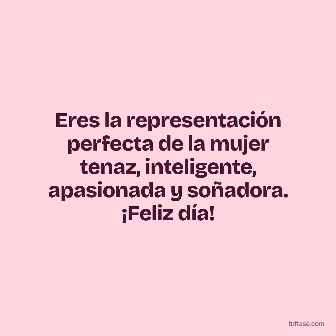 Eres la representación perfecta de la mujer tenaz, inteligente, apasionada y soñadora. ¡Feliz día!