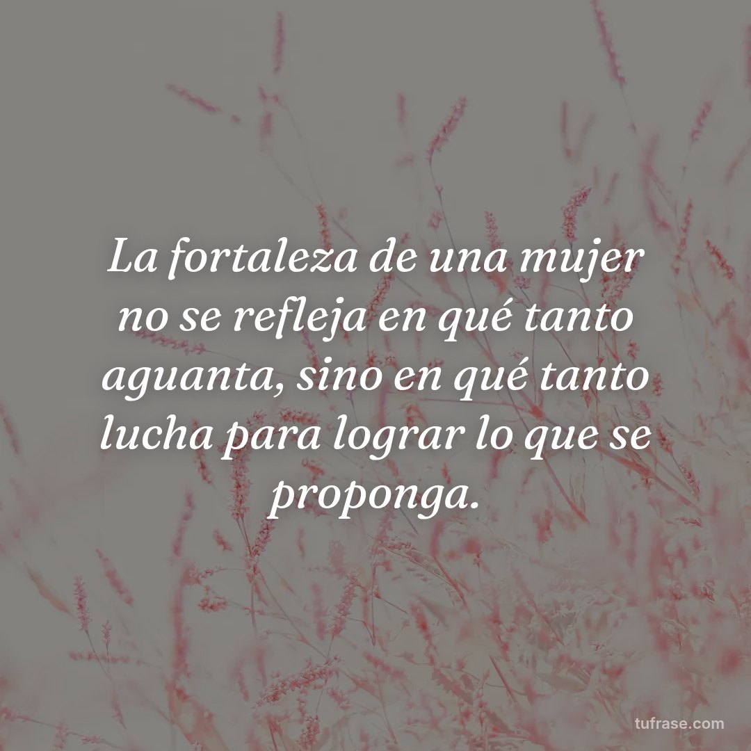 La fortaleza de una mujer no se refleja en qué tanto aguanta, sino en qué tanto lucha para lograr lo que se proponga.