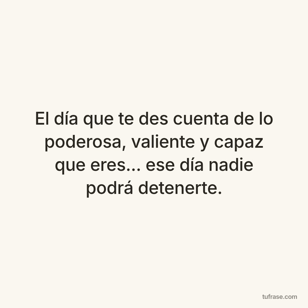 El día que te des cuenta de lo poderosa, valiente y capaz que eres... ese día nadie podrá detenerte.