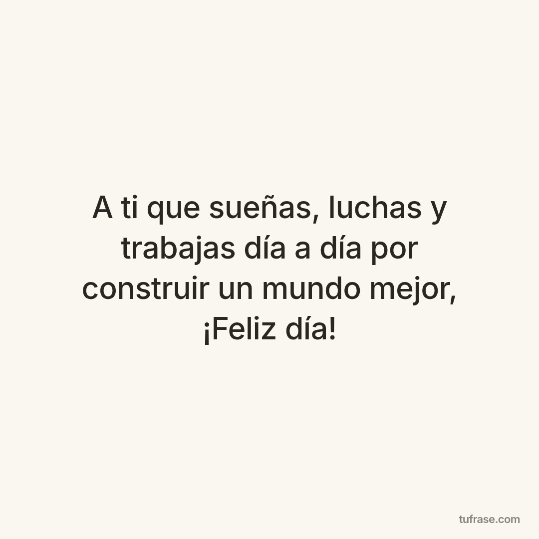 A ti que sueñas, luchas y trabajas día a día por construir un mundo mejor, ¡Feliz día!