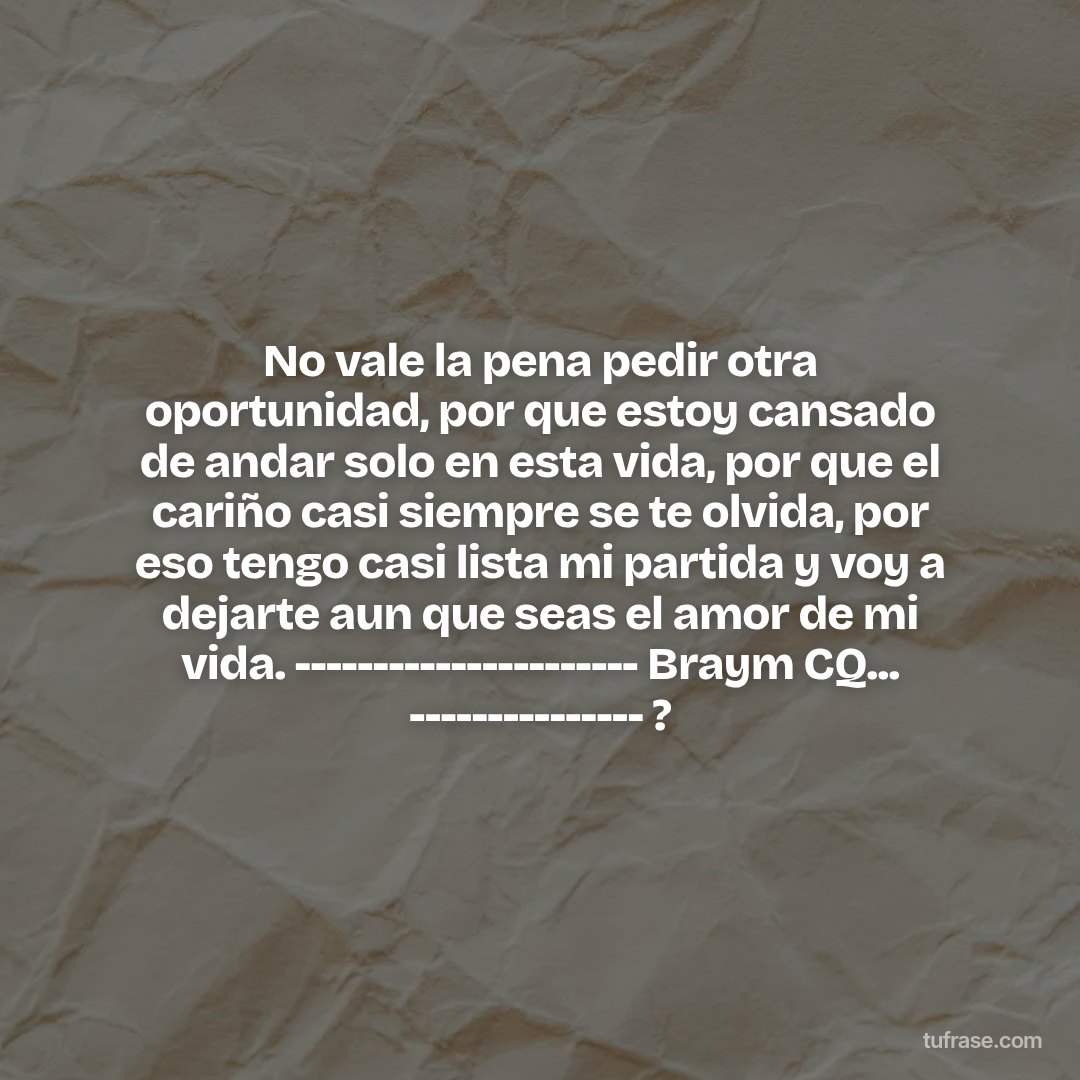 No vale la pena pedir otra oportunidad, por que estoy cansado de andar solo en esta vida, por que el cariño casi siempre se te olvida, por eso tengo casi lista mi partida y voy a dejarte aun que seas el amor de mi vida. ---------------------- Braym CQ... --------------- ?
