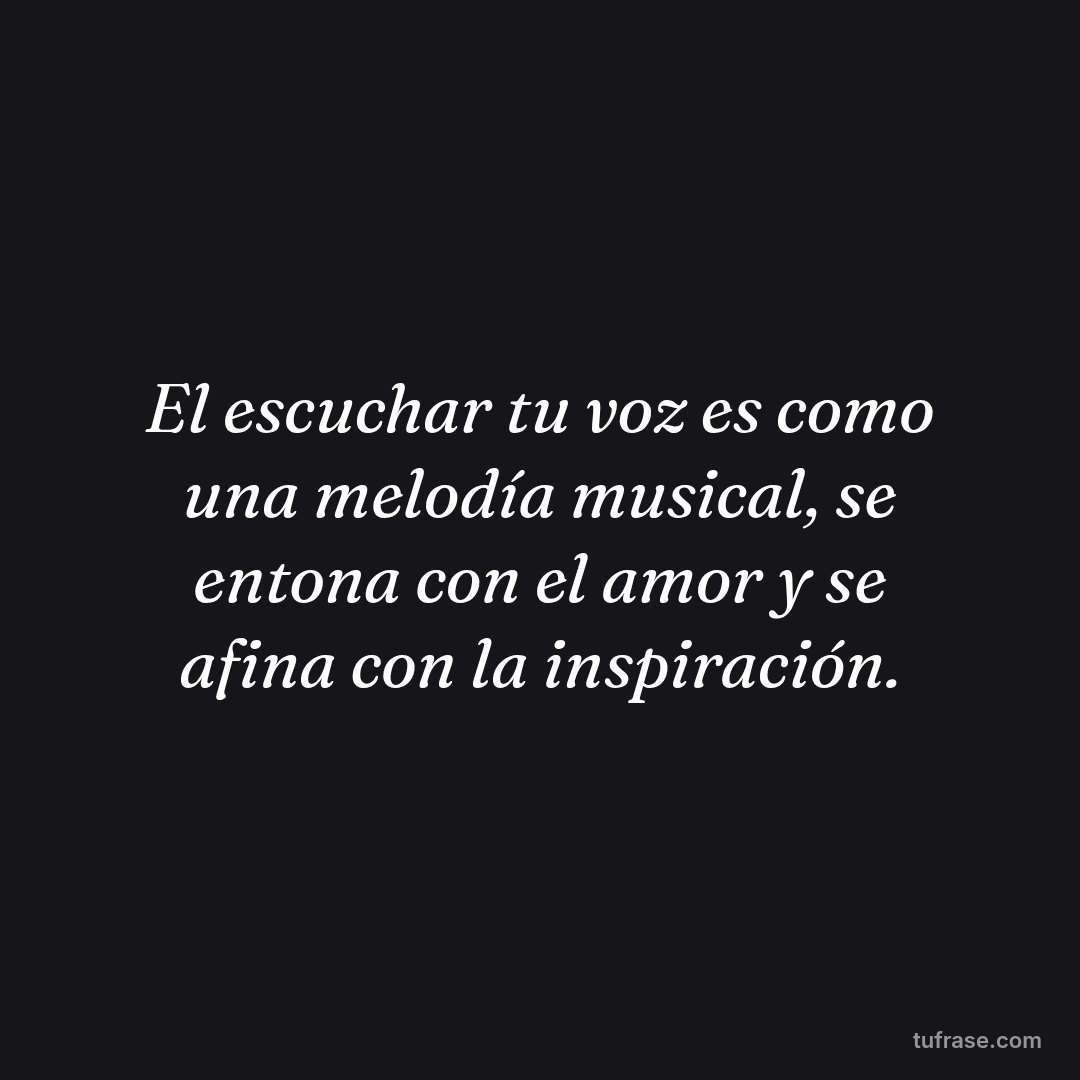 El escuchar tu voz es como una melodía musical, se entona con el amor y se afina con la inspiración.