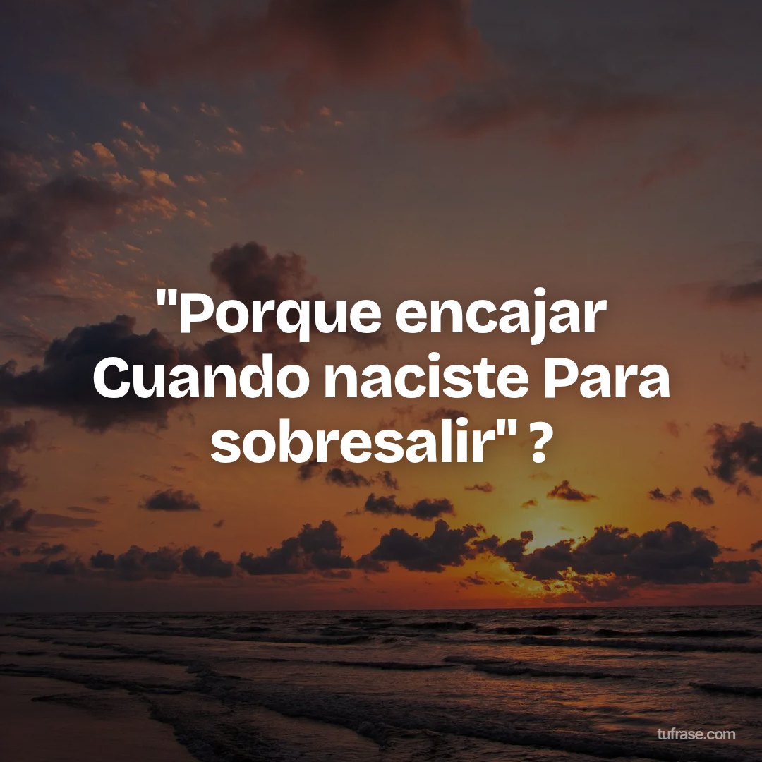 ''Porque encajar Cuando naciste Para sobresalir'' ?