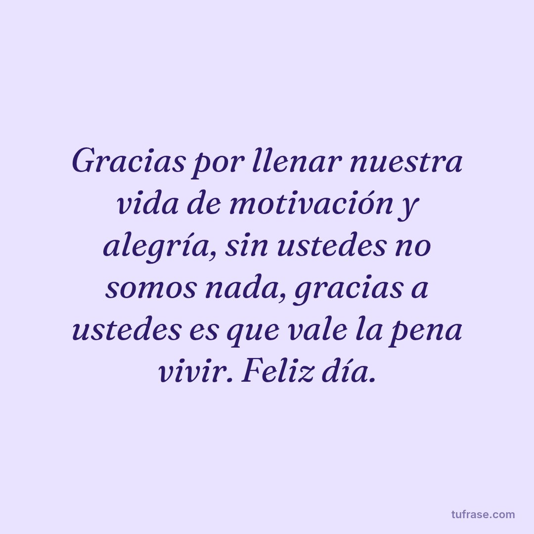 Gracias por llenar nuestra vida de motivación y alegría, sin ustedes no somos nada, gracias a ustedes es que vale la pena vivir. Feliz día.