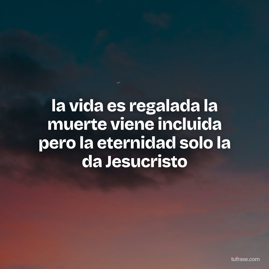 la vida es regalada la muerte viene incluida pero la eternidad solo la da Jesucristo