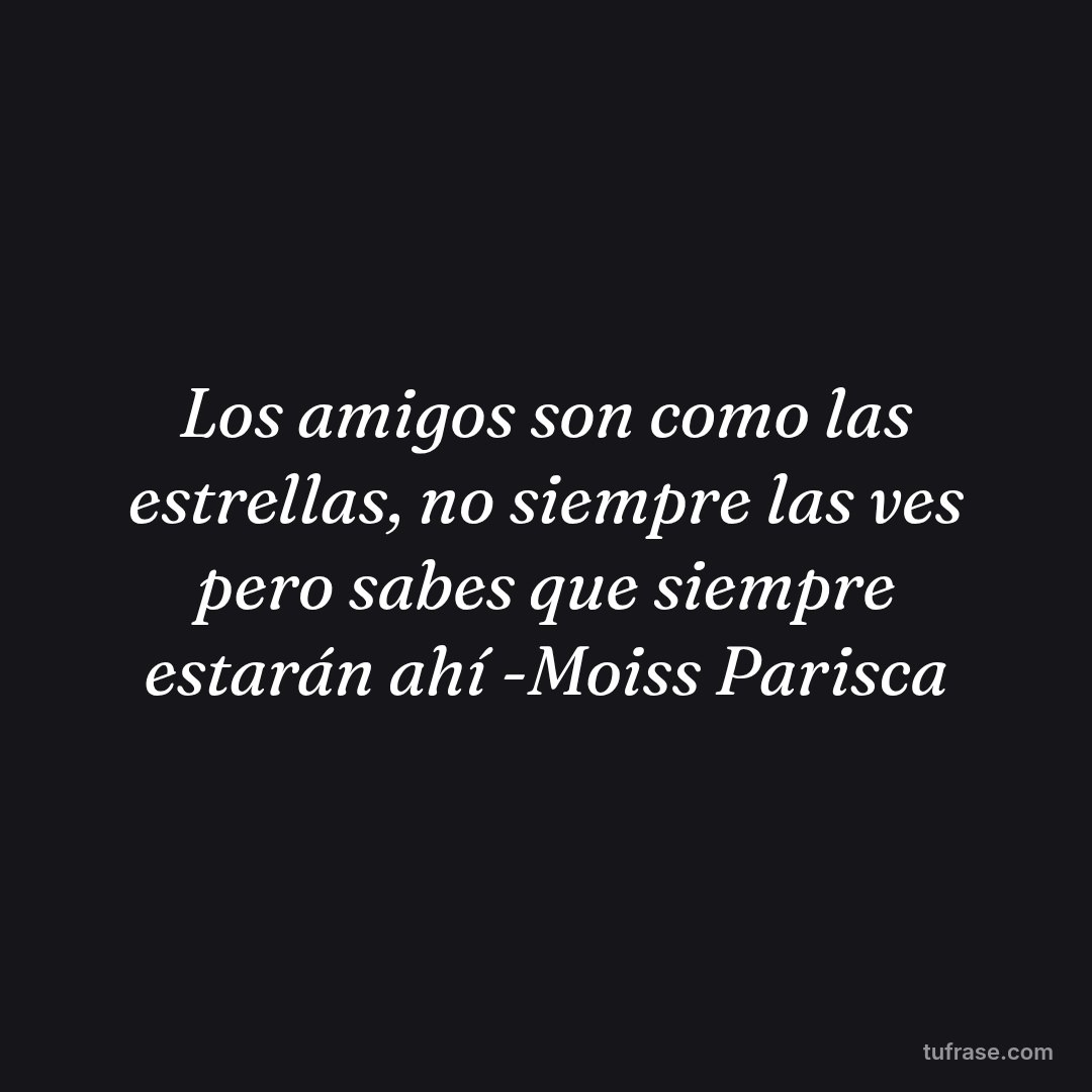 Los amigos son como las estrellas, no siempre las ves pero sabes que siempre estarán ahí -Moiss Parisca