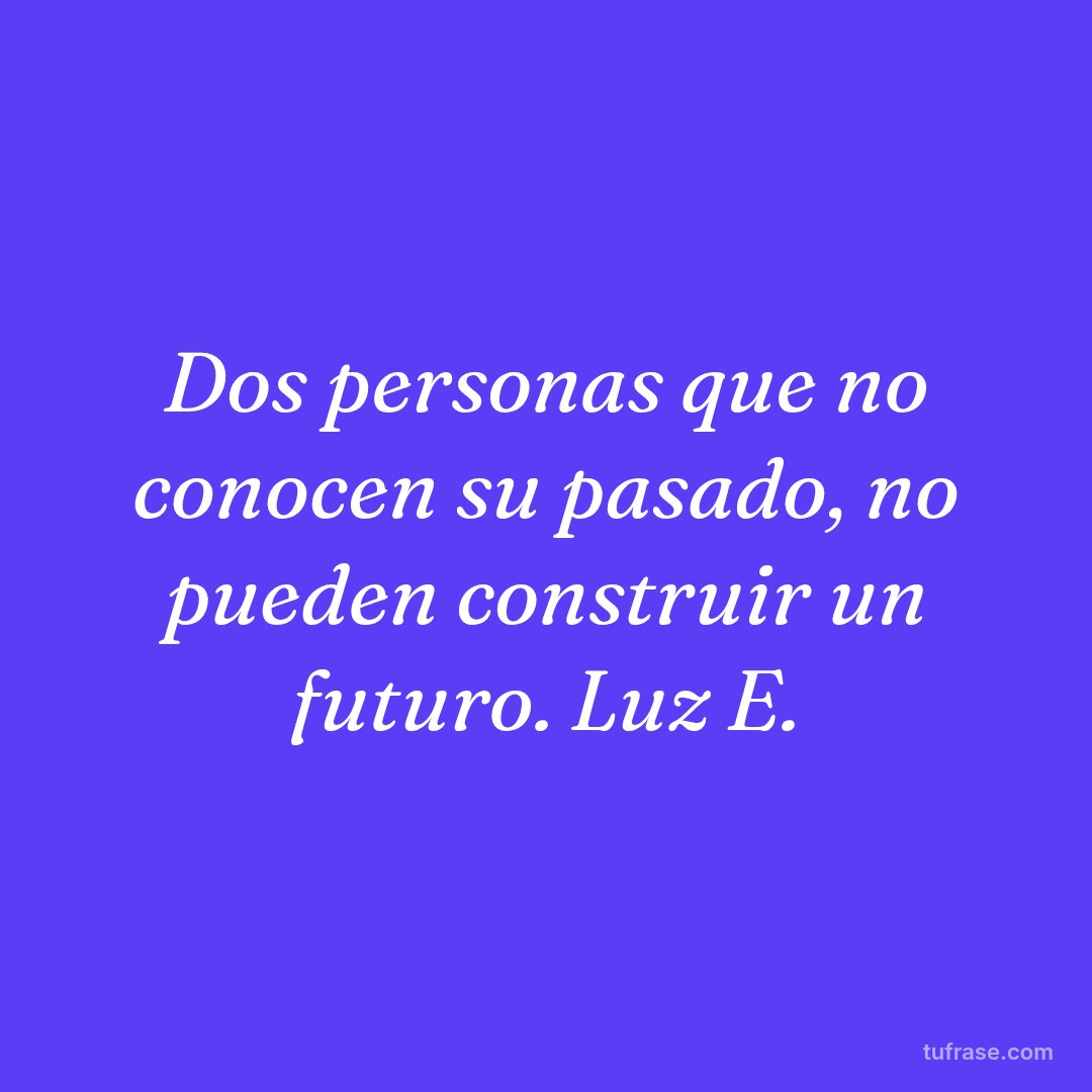 Dos personas que no conocen su pasado, no pueden construir un futuro. Luz E.
