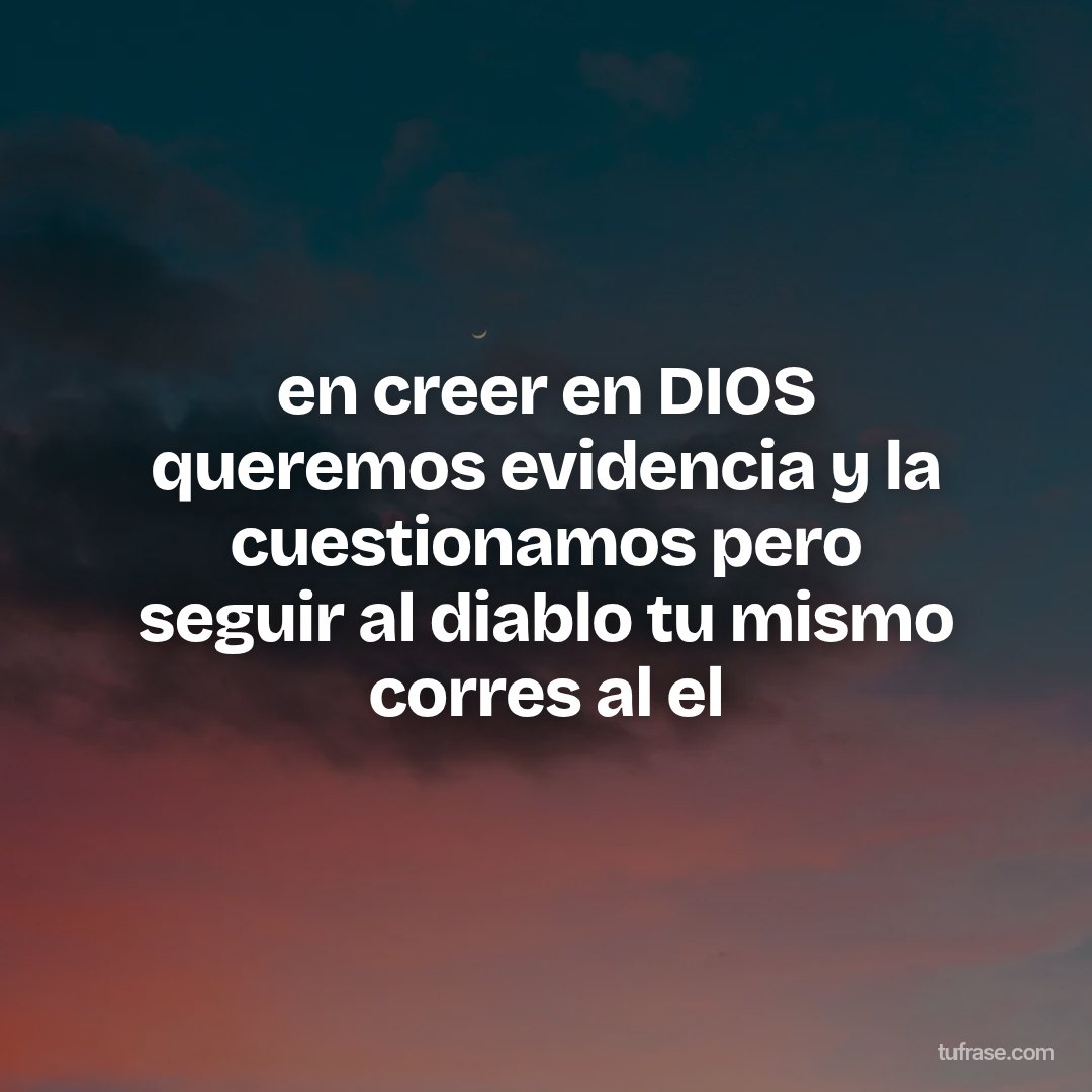 en creer en DIOS queremos evidencia y la cuestionamos pero seguir al diablo tu mismo corres al el